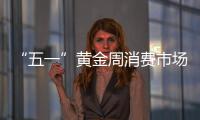 “五一”黃金周消費市場全面繁榮
