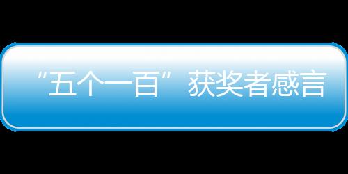 “五個一百”獲獎者感言：弘揚正能量，不負新時代！