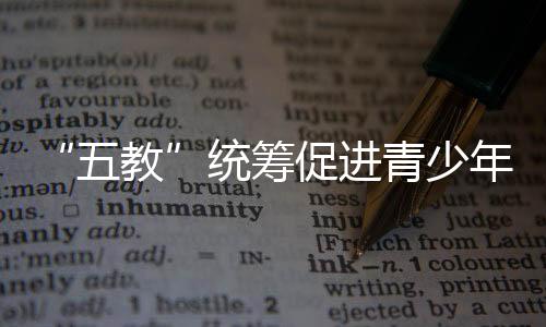 “五教”統籌促進青少年成長成才_