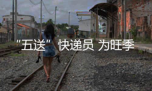 “五送”快遞員 為旺季生產(chǎn)加油
