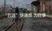 “五送”快遞員 為旺季生產加油