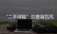 “二手球鞋”交易背后風(fēng)險(xiǎn) 防偽信息可造假