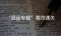 “亞運(yùn)專窗”高效通關(guān)