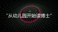“從幼兒園開始讀博士”—新聞—科學網