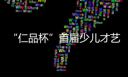 “仁品杯”首屆少兒才藝大賽開幕式暨第一期導(dǎo)師訓(xùn)練營盛大開幕
