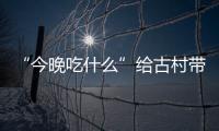 “今晚吃什么”給古村帶來煙火氣