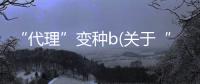 “代理”變種b(關于“代理”變種b簡述)