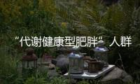 “代謝健康型肥胖”人群患心臟病風險較高