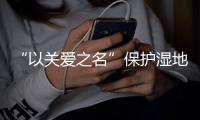 “以關愛之名”保護濕地水生態   美的呼吁一起踐行守護中華秋