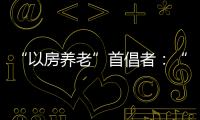 “以房養(yǎng)老”首倡者：“以房養(yǎng)老”有五大好處