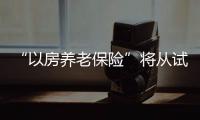 “以房養老保險”將從試點向全國推廣