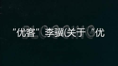 “優客”李驥(關于“優客”李驥簡述)