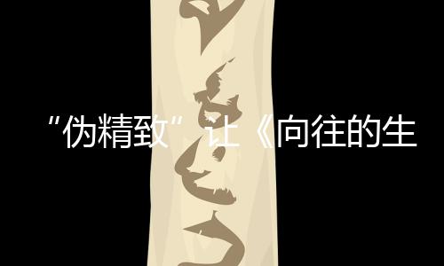 “偽精致”讓《向往的生活》失去了原來的味道，衰敗的“原罪”找到了