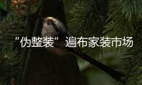 “偽整裝”遍布家裝市場 消費還需謹慎