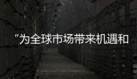 “為全球市場帶來機遇和動力”