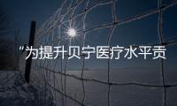 “為提升貝寧醫(yī)療水平貢獻(xiàn)力量”（新時(shí)代中非合作）