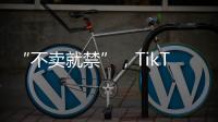 “不賣就禁”，TikTok美國“最后一戰”