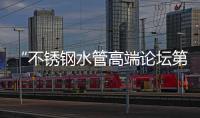“不銹鋼水管高端論壇第十二次會議”順利召開