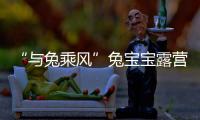 “與兔乘風”兔寶寶露營直播，暢談新零售，起勢未來！