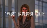 “專能”教育解鎖“就業(yè)門”