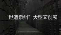 “世遺泉州”大型文創(chuàng)展12日開幕