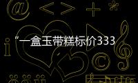 “一盒玉帶糕標(biāo)價(jià)3330元”商品白送還能賺錢(qián)？這是夢(mèng)！