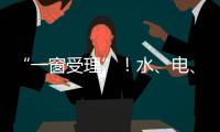 “一窗受理”！水、電、氣等68個民生事項這里都能辦