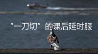 “一刀切”的課后延時服務苦了誰