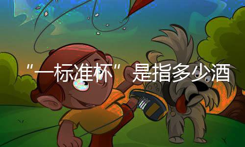 “一標(biāo)準(zhǔn)杯”是指多少酒？