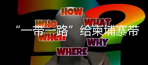 “一帶一路”給柬埔寨帶來了什么？英國(guó)記者實(shí)地調(diào)查走訪
