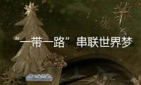 “一帶一路”串聯世界夢想 向著光明未來闊步前行