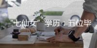 “七仙女”學歷：五位畢業名校蔣欣普通霍思燕遺憾沒上大學