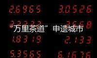 “萬里茶道”申遺城市 南平入選