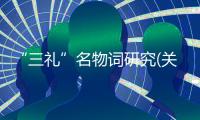 “三禮”名物詞研究(關于“三禮”名物詞研究簡述)