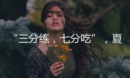 “三分練，七分吃”，夏天想減肥？可以試試這幾種膳食模式