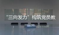 “三向發力”構筑黨員教育新維度