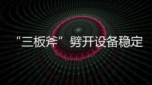 “三板斧”劈開設(shè)備穩(wěn)定順行之路