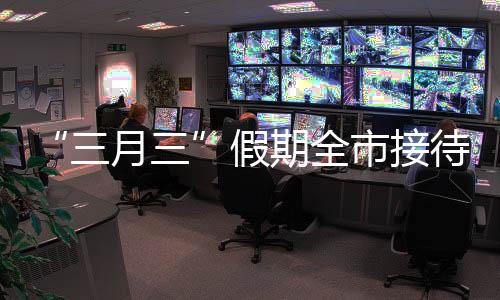 “三月三”假期全市接待國內游客80.26萬人次