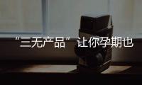 “三無產品”讓你孕期也做美辣媽~