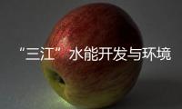 “三江”水能開發(fā)與環(huán)境保護(hù)(關(guān)于“三江”水能開發(fā)與環(huán)境保護(hù)簡述)
