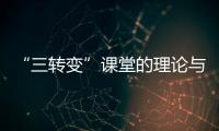 “三轉變”課堂的理論與實踐(關于“三轉變”課堂的理論與實踐簡述)