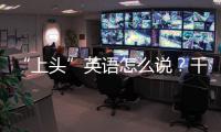 “上頭”英語怎么說？千萬別翻成“headup”！