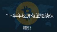 “下半年經濟有望繼續保持回升勢頭”——國家發展改革委談當前經濟走勢