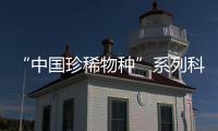 “中國珍稀物種”系列科普片(關于“中國珍稀物種”系列科普片簡述)