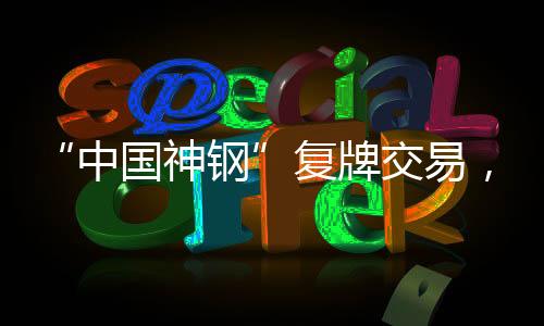 “中國神鋼”復牌交易，新一輪鋼企重組潮或將展開