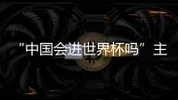 “中國(guó)會(huì)進(jìn)世界杯嗎”主題解決網(wǎng)友的困惑(組圖)