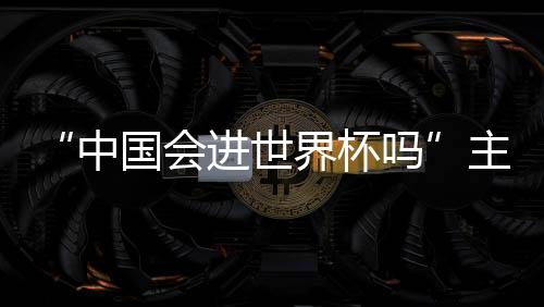 “中國會進世界杯嗎”主題解決網友的困惑(組圖)