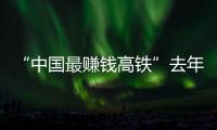 “中國最賺錢高鐵”去年前3季日均賺3500萬！曾一年分紅百億