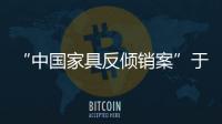 “中國家具反傾銷案”于本月在美國進行復審