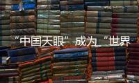 “中國天眼”成為“世界巨眼”：正式向全世界開放